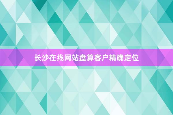 长沙在线网站盘算客户精确定位
