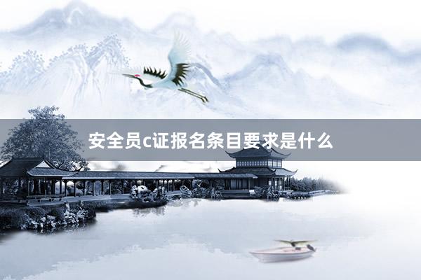 安全员c证报名条目要求是什么