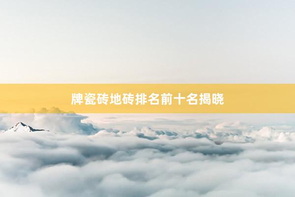 牌瓷砖地砖排名前十名揭晓