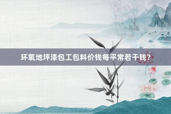 环氧地坪漆包工包料价钱每平常若干钱？