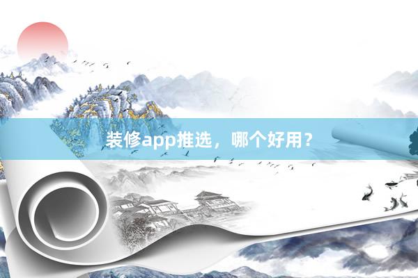 装修app推选，哪个好用？