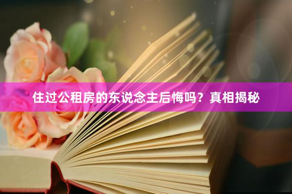 住过公租房的东说念主后悔吗？真相揭秘