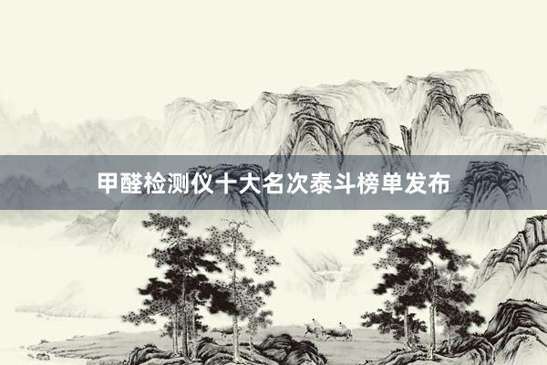 甲醛检测仪十大名次泰斗榜单发布
