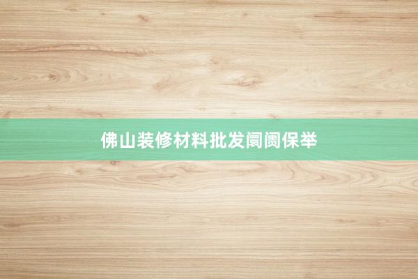 佛山装修材料批发阛阓保举