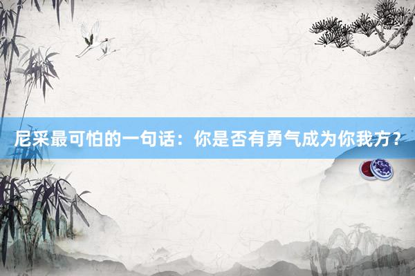 尼采最可怕的一句话：你是否有勇气成为你我方？