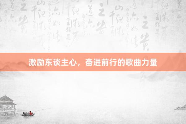 激励东谈主心，奋进前行的歌曲力量