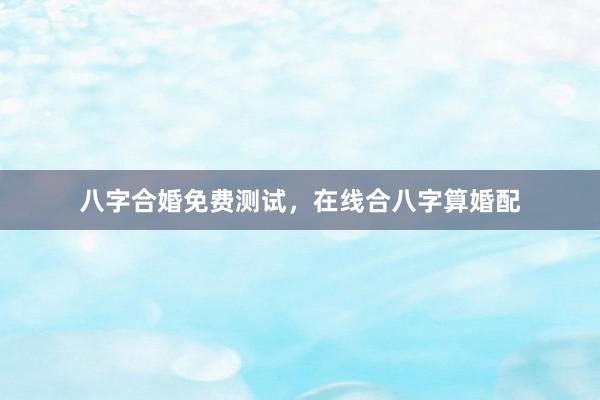 八字合婚免费测试，在线合八字算婚配