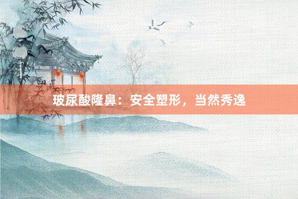玻尿酸隆鼻：安全塑形，当然秀逸