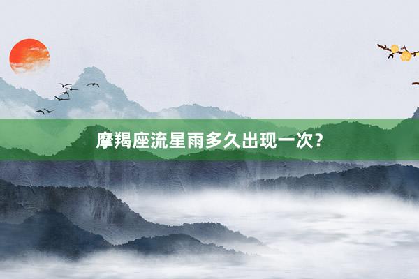 摩羯座流星雨多久出现一次？