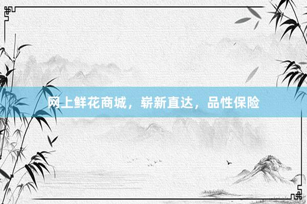 网上鲜花商城，崭新直达，品性保险