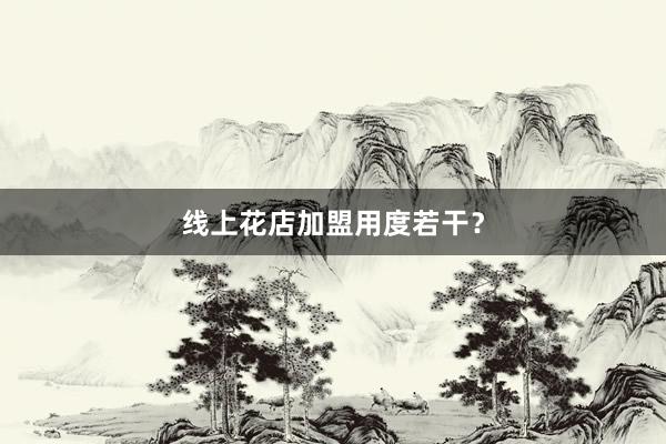 线上花店加盟用度若干？