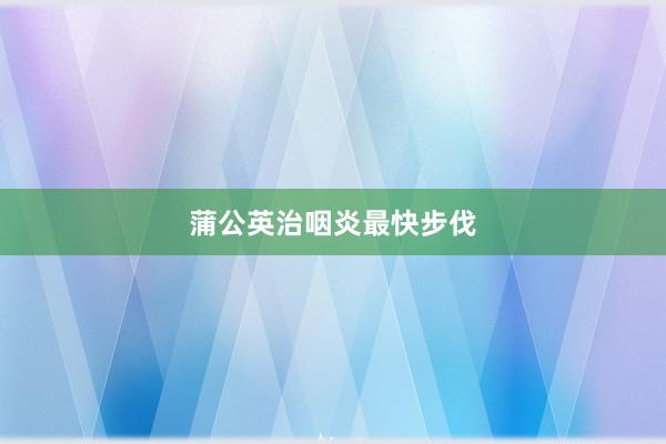 蒲公英治咽炎最快步伐