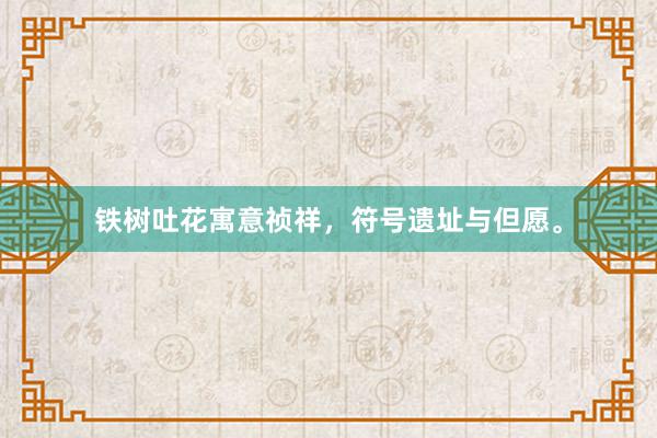 铁树吐花寓意祯祥，符号遗址与但愿。