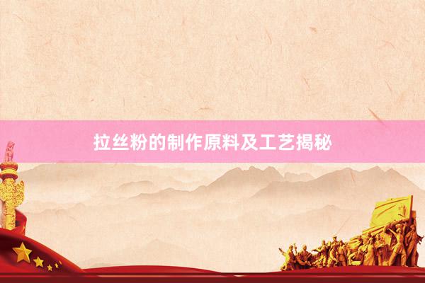 拉丝粉的制作原料及工艺揭秘