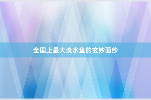 全国上最大淡水鱼的玄妙面纱