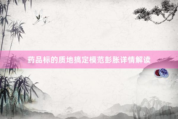 药品标的质地搞定模范彭胀详情解读
