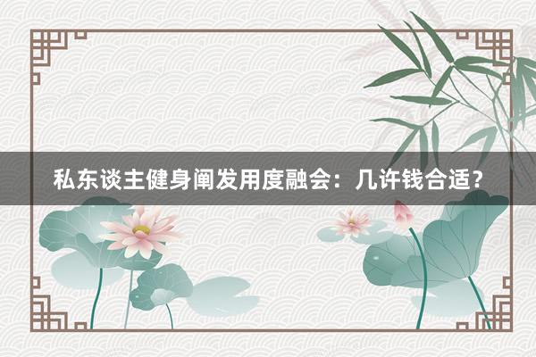 私东谈主健身阐发用度融会：几许钱合适？